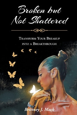 Broken but Not Shattered: Transform Your Breakup into a Breakthrough by Mack, Brittney J.