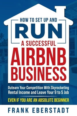 How to Set Up and Run a Successful Airbnb Business: Outearn Your Competition with Skyrocketing Rental Income and Leave Your 9 to 5 Job Even If You Are Paperback Frank Eberstadt