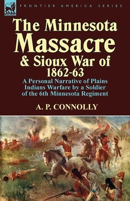 The Minnesota Massacre and Sioux War of 1862-63: A Personal Narrative of Plains Indians Warfare by a Soldier of the 6th Minnesota Regiment Paperback Leonaur Ltd