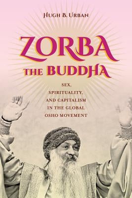 Zorba the Buddha: Sex, Spirituality, and Capitalism in the Global Osho Movement Paperback University of California Press