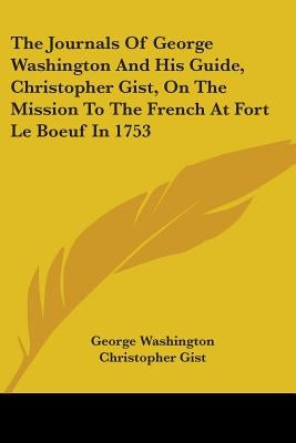 The Journals Of George Washington And His Guide, Christopher Gist, On The Mission To The French At Fort Le Boeuf In 1753 Paperback Kessinger Publishing