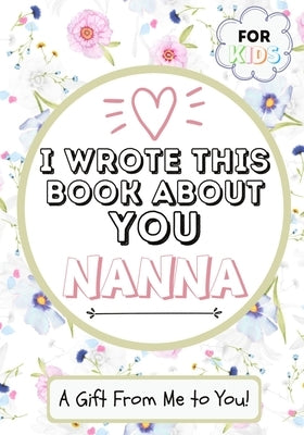 I Wrote This Book About You Nanna: A Child's Fill in The Blank Gift Book For Their Special Nanna Perfect for Kid's 7 x 10 inch Paperback Life Graduate Publishing Group