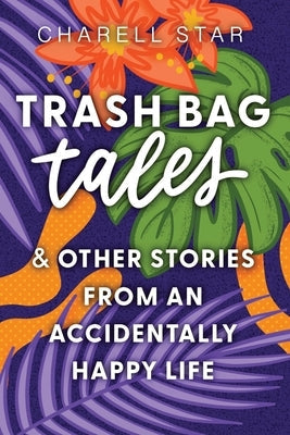 Trash Bag Tales: & Other Stories from an Accidentally Happy Life by Star, Charell