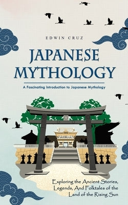 Japanese Mythology: A Fascinating Introduction to Japanese Mythology (Exploring the Ancient Stories, Legends, and Folktales of the Land of Paperback Edwin Cruz