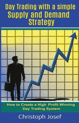 Day Trading with a Simple Supply and Demand Strategy: How to Create a High Profit Winning Day Trading System Paperback Createspace Independent Publishing Platform