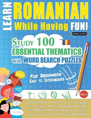 Learn Romanian While Having Fun! - For Beginners: EASY TO INTERMEDIATE - STUDY 100 ESSENTIAL THEMATICS WITH WORD SEARCH PUZZLES - VOL.1 - Uncover How Paperback Learnx
