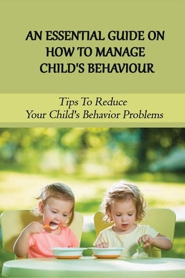 An Essential Guide On How To Manage Child's Behaviour: Tips To Reduce Your Child's Behavior Problems: Child Behaviour Observation Paperback Independently Published