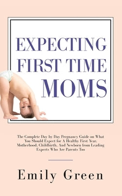 Expecting First Time Moms: The Complete Day by Day Pregnancy Guide on What You Should Expect for a Healthy First Year, Motherhood, Childbirth, an Paperback Aprilis Publishing LLC