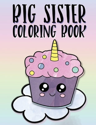 Big Sister Coloring Book: Unicorns, Rainbows and Cupcakes New Baby Color Book for Big Sisters Ages 2-6, Perfect Gift for Little Girls with a New Independently Published