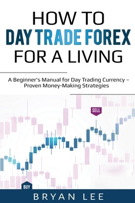How to Day Trade Forex for a Living: A Beginner's Manual for Day Trading Currency - Proven Money-Making Strategies Paperback Lee Digital Ltd. Liability Company