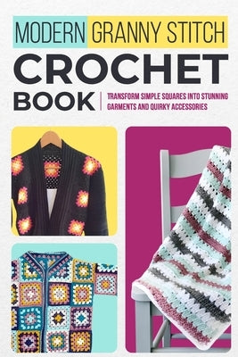 Modern Granny Stitch Crochet Book: Transform Simple Squares into Stunning Garments and Quirky Accessories.: Mordern Crochet Patterns Paperback Independently Published