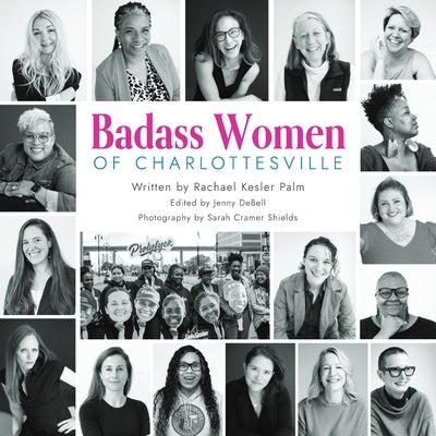 Badass Women of Charlottesville: Inspiring Stories of Powerful Women Changing the World, Starting in the City of Charlottesville by Palm, Rachael Kesler