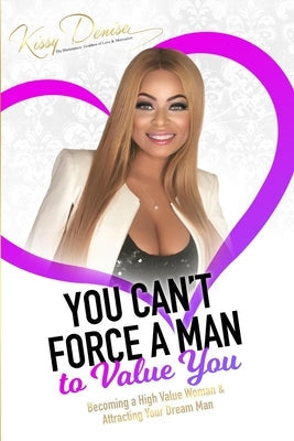 You Can't Force A Man To Value You: Becoming A High Value Woman & Attracting The Man Of Your Dreams Paperback Independently Published