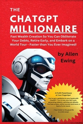 The ChatGPT Millionaire: Fast Wealth Creation So You Can Obliterate Your Debts, Retire Early, and Embark on a World Tour - Faster than You Ever Imagin by Ewing, Allen
