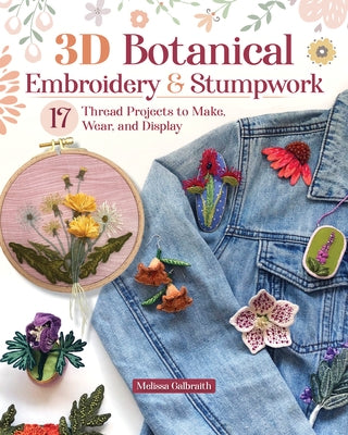 3D Botanical Embroidery & Stumpwork: 17 Thread Projects to Make, Wear, and Display by Galbraith, Melissa