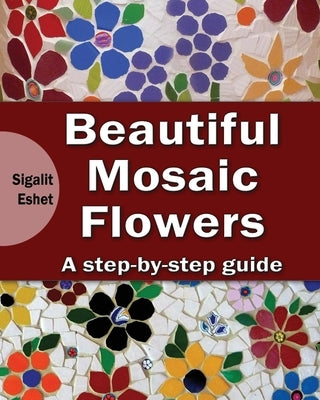 Beautiful Mosaic Flowers - A step-by-step guide Paperback Createspace Independent Publishing Platform