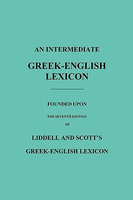 An Intermediate Greek-English Lexicon: Founded Upon the Seventh Edition of Liddell and Scott's Greek-English Lexicon Paperback Benediction Classics