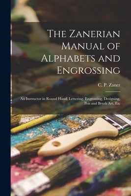 The Zanerian Manual of Alphabets and Engrossing; an Instructor in Round Hand, Lettering, Engrossing, Designing, Pen and Brush Art, Etc Paperback Legare Street Press