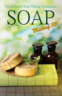 Soap Making 101: The Different Soap Making Techniques: Homemade Soap Recipes - Ultimate Guide to Creating Your Own Soap at Home Paperback Createspace Independent Publishing Platform