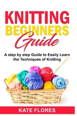 Knitting Beginners Guide: A Complete Step by Step Guide to Easily Learn Knitting Techniques Designed for Absolute Beginners. Includes Pictures a Paperback Independently Published