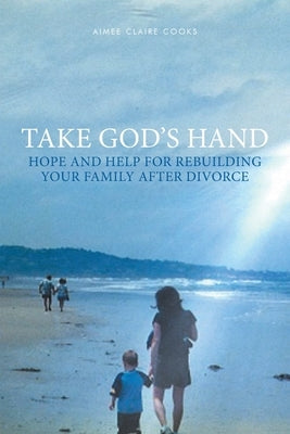 Take God's Hand: Hope and Help for Rebuilding Your Family after Divorce Paperback Covenant Books