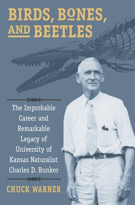 Birds, Bones, and Beetles: The Improbable Career and Remarkable Legacy of University of Kansas Naturalist Charles D. Bunker Paperback University Press of Kansas