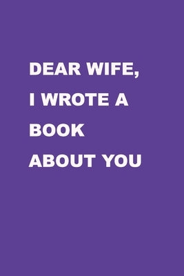 Dear Wife I wrote a book about you: Perfect Gift Idea for your wife, For Christmas, Anniversaries, Valentine's day and others occasions. Paperback Independently Published