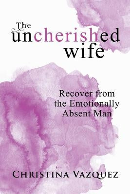 The Uncherished Wife: Recover from the Emotionally Absent Man Paperback Balboa Press