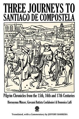 Three Journeys to Santiago de Compostela: Pilgrim Chronicles from the 15th, 16th and 17th Centuries Paperback Createspace Independent Publishing Platform