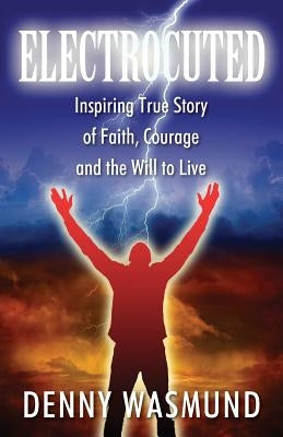 Electrocuted: Inspiring True Story of Faith, Courage and the Will to Live Paperback Denny Wasmund Publishing