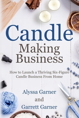 Candle Making Business: How to Launch a Thriving Six-Figure Candle Business from Home Paperback Independently Published