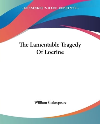 The Lamentable Tragedy Of Locrine Paperback Kessinger Publishing