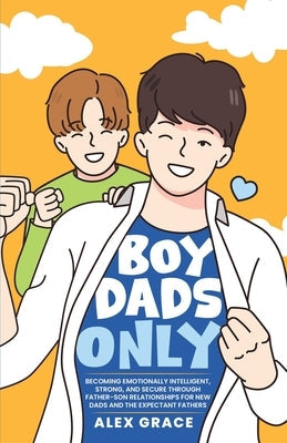 Boy Dads Only! Becoming Emotionally Intelligent, Strong, and Secure Through Father-Son Relationships For New Dads and The Expectant Fathers Paperback Infinite Publishing