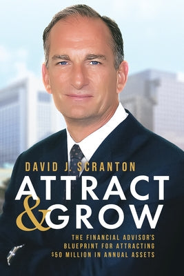Attract & Grow: The Financial Advisor's Blueprint for Attracting $50 Million in Annual Assets by Scranton, David J.