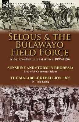 Selous & the Bulawayo Field Force: Tribal Conflict in East Africa 1895-1896-Sunshine and Storm in Rhodesia by Frederick Courteney Selous & The Matabel Paperback Leonaur Ltd