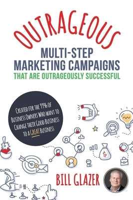 OUTRAGEOUS Multi-Step Marketing Campaigns That Are Outrageously Successful: Created for the 99% of Business Owners Who Want to Change Their Good Busin Paperback Bill Glazer Consulting LLC