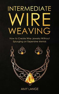 Intermediate Wire Weaving: How Intermediate Wire Weavers Can Create Beautiful Jewelry Without Splurging on Expensive Metals Paperback Independently Published