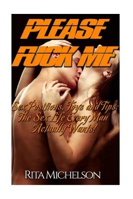 Please Fuck Me!: Sex Positions, Toys and Tips: The Sex Life Every Man Actually Wants! Paperback Createspace Independent Publishing Platform