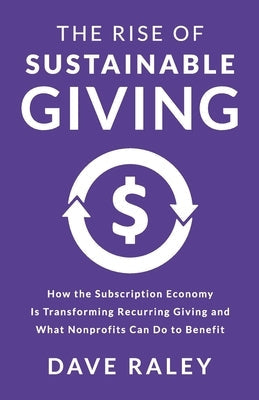 The Rise of Sustainable Giving: How the Subscription Economy Is Transforming Recurring Giving and What Nonprofits Can Do to Benefit by Raley, Dave