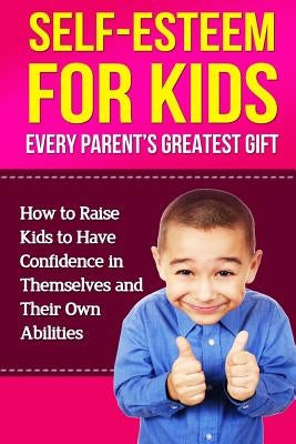 Self-Esteem For Kids: How To Raise Kids To Have Confidence In Themselves And Their Own Abilities Paperback Createspace Independent Publishing Platform