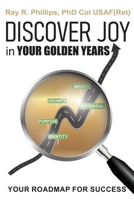 Discover Joy in Your Golden Years: Your Roadmap for Success by Phillips, Ray R.
