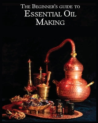 The Essential Oil Making Beginner's Guide: Unlocking the Power of Natural Scents - From Blossom to Bottle Paperback Lynda Stanton