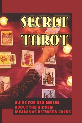 Secret Tarot: Guide For Beginners About The Hidden Meanings Between Cards: How To Select Your Deck Of Tarot Cards Paperback Independently Published