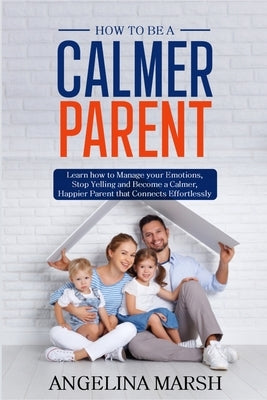 How to Be a Calmer Parent: Learn how to Manage your Emotions, Stop Yelling and Become a Calmer, Happier Parent that Connects Effortlessly Paperback Independently Published