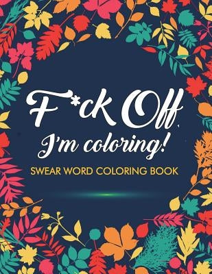 F*ck Off, I'm Coloring! Swear Word Coloring Book: 40 Cuss Words and Insults to Color & Relax: Adult Coloring Books Paperback Charles Foster Art