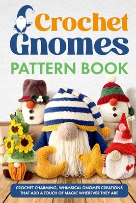 Crochet Gnomes Pattern Book: Crochet Charming, Whimsical Gnomes Creations: Crochet Gnome Patterns & Brimming With Inspiration Paperback Independently Published