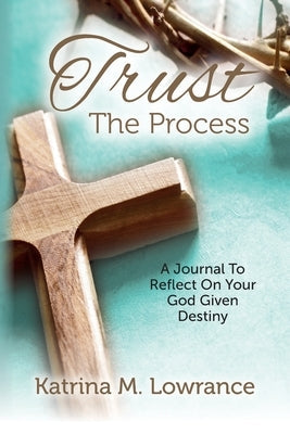 Trust The Process: A Journal To Reflect On Your God Given Destiny by Lowrance, Katrina M.