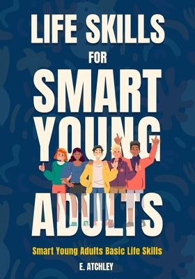 Life Skills for Smart Young Adults: Smart Young Adults Basic Life Skills by Atchley, E.