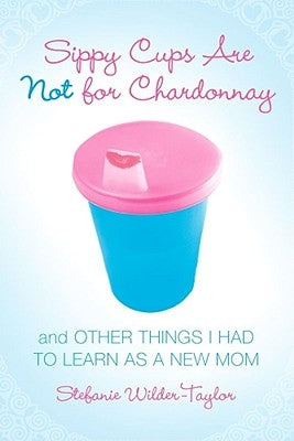 Sippy Cups Are Not for Chardonnay: And Other Things I Had to Learn as a New Mom Paperback Gallery Books