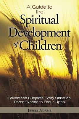 A Guide to the Spiritual Development of Children: Seventeen Subjects Every Christian Parent Needs to Focus Upon Paperback WestBow Press